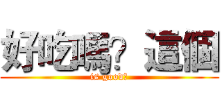 好吃嗎？這個 (is good?)