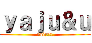 ｙａｊｕ＆ｕ (yajyuu)