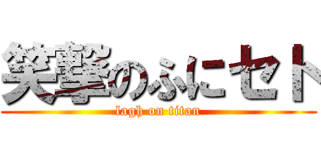 笑撃のふにセト (lagh on titan)