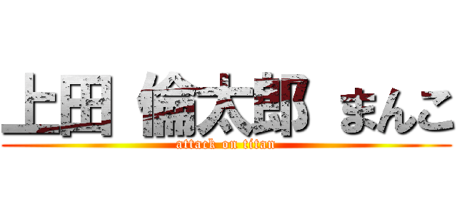 上田 倫太郎 まんこ (attack on titan)