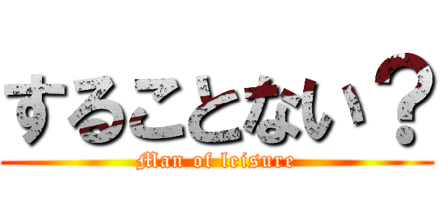 することない？ (Man of leisure)