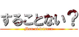 することない？ (Man of leisure)