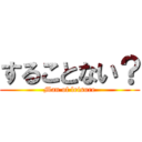 することない？ (Man of leisure)