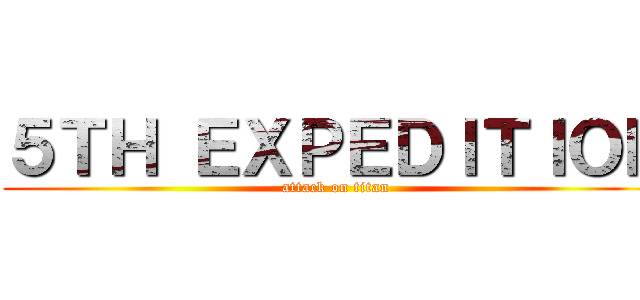 ５ＴＨ ＥＸＰＥＤＩＴＩＯＮ (attack on titan)