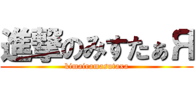 進撃のみすたぁЯ (kimairamasutaxa)
