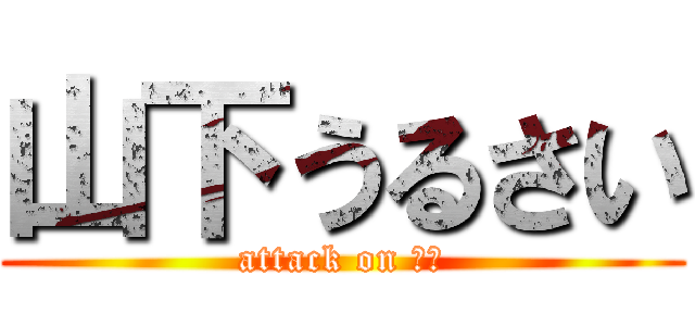 山下うるさい (attack on 山下)