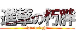 進撃の朽胖 (fat in fight)