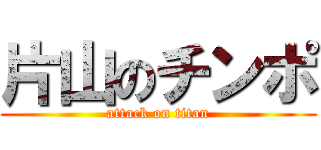 片山のチンポ (attack on titan)