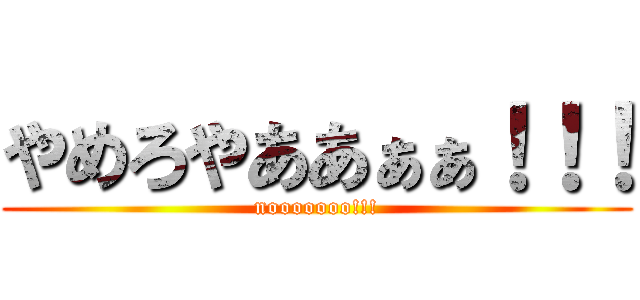 やめろやああぁぁ！！！ (nooooooo!!!)