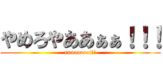 やめろやああぁぁ！！！ (nooooooo!!!)