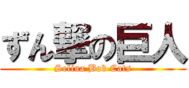 ずん撃の巨人 (Selina Bob Cats)