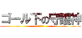 ゴール下の守護神 (になる！！！)