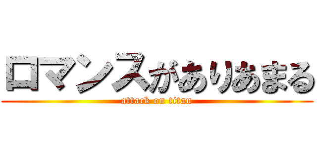 ロマンスがありあまる (attack on titan)
