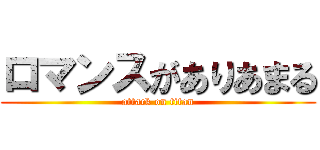ロマンスがありあまる (attack on titan)