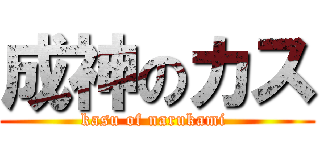 成神のカス (kasu of narukami )