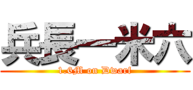 兵長一米六 (1.6M on Dwarf)