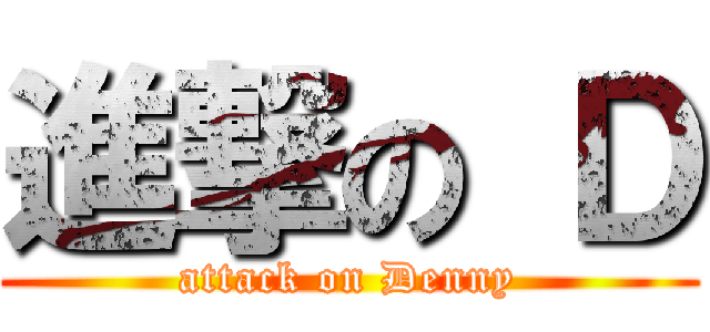 進撃の Ｄ (attack on Denny)