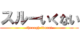 スルーいくない (through ikunai)