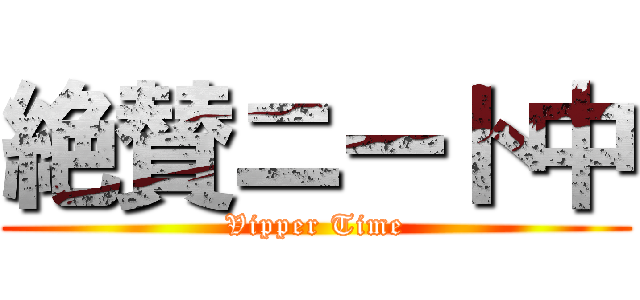 絶賛ニート中 (Vipper Time)