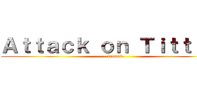 Ａｔｔａｃｋ ｏｎ Ｔｉｔｔｉｅｓ (trannie)