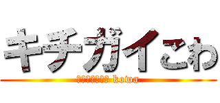 キチガイこわ (Ｋｉｔｉｇａｉ kowa)