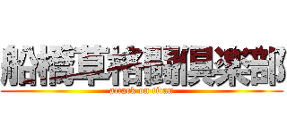 船橋草格闘倶楽部 (attack on titan)