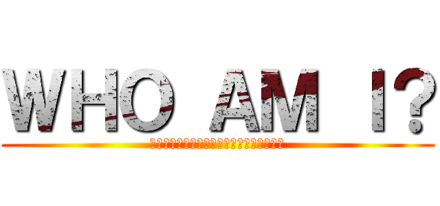 ＷＨＯ ＡＭ Ｉ？ (　　　　　　　　　　　　　　　　　　　　)