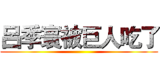 呂季寰被巨人吃了 ()