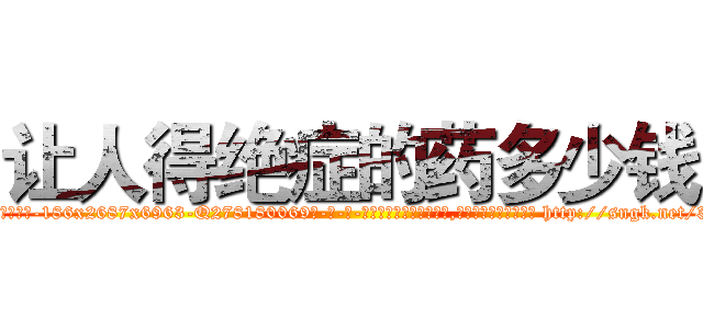 让人得绝症的药多少钱 (让人得绝症的药多少钱【电-186x2687x6963-Q278180069元-吉-药-业】我们做的是长期生意,靠的是老客户长期支持 http://sngk.net/3Ulrt9
)