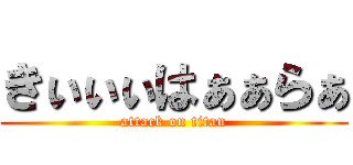 きぃぃぃはぁぁらぁ (attack on titan)