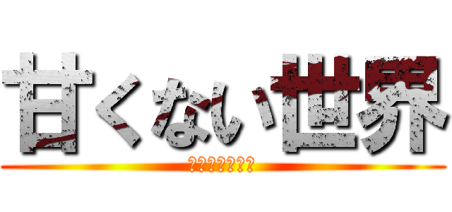 甘くない世界 (砕けるメンタル)