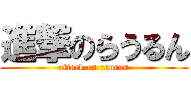 進撃のらうるん (attack on raurun)