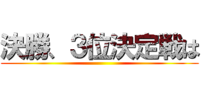 決勝、３位決定戦は ()