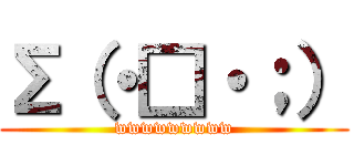 Σ（・□・；） (wwwwwwwww)