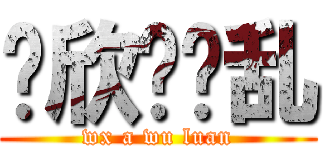 伟欣啊呜乱 (wx a wu luan)
