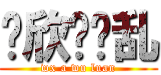 伟欣啊呜乱 (wx a wu luan)