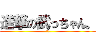 進撃の武っちゃん。 (進撃)