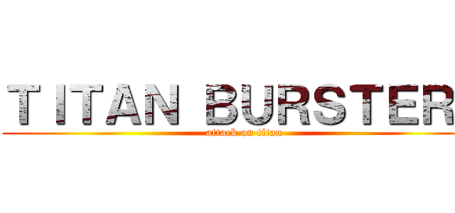 ＴＩＴＡＮ ＢＵＲＳＴＥＲＳ (attack on titan)