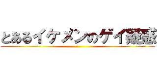 とあるイケメンのゲイ疑惑 ()