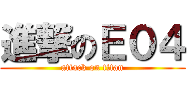 進撃のＥ０４ (attack on titan)
