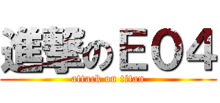進撃のＥ０４ (attack on titan)