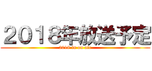 ２０１８年放送予定 (2018 in on air)