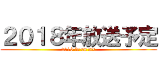 ２０１８年放送予定 (2018 in on air)