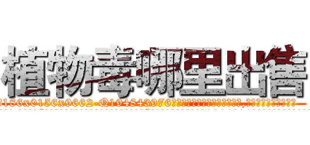 植物毒哪里出售 (植物毒哪里出售【电.话186x0156x9662-Q194843976林氏药业】我们做的是长期生意,靠的是老客户长期支持
参考消息网2月20日报道 韩媒称，“剩女多、离婚率高的城市，房价一定会上涨。”这是中国经济学家金岩石2016年12月参加在上海举行的房地产相关论坛时说的话。
)