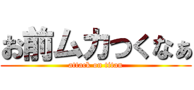 お前ムカつくなぁ (attack on titan)