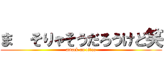 ま  そりゃそうだろうけど笑 (attack on titan)