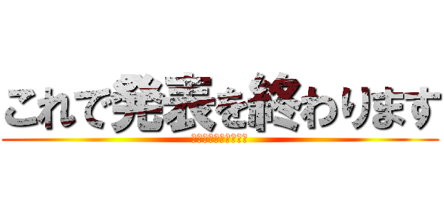これで発表を終わります (ありがとございました)