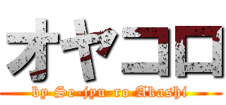 オヤコロ (by Se-jyu-ro Akashi)