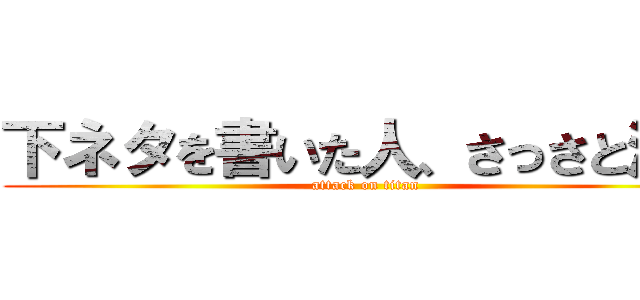 下ネタを書いた人、さっさと消せ (attack on titan)