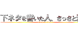 下ネタを書いた人、さっさと消せ (attack on titan)